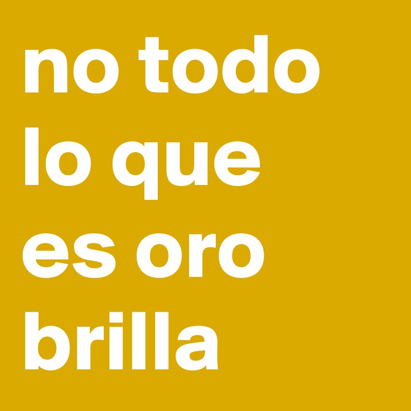 no todo lo que es oro brilla