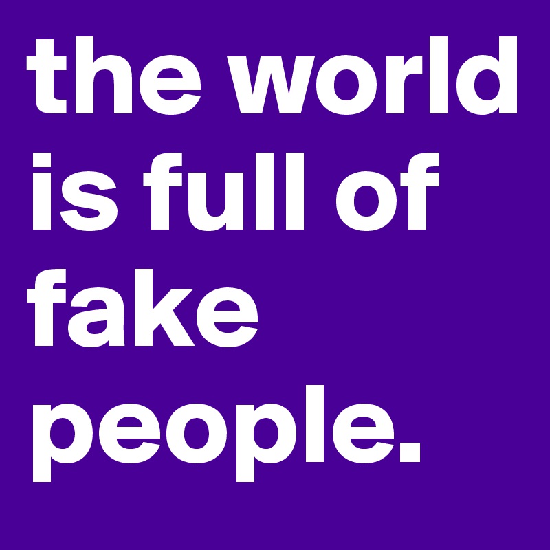 the world is full of fake people.