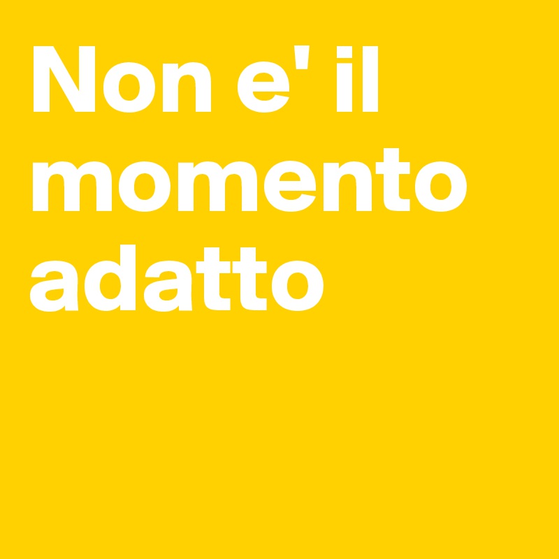 Non e' il momento adatto

