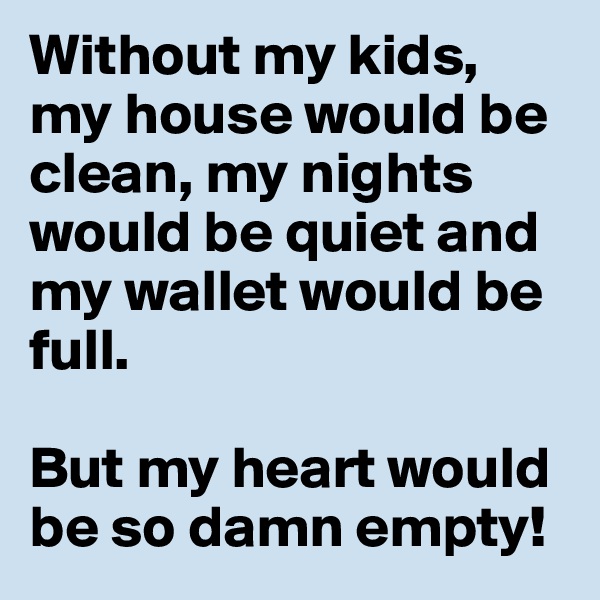 Without my kids, my house would be clean, my nights would be quiet and my wallet would be full.

But my heart would be so damn empty!