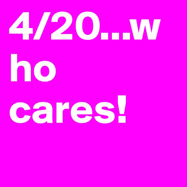 4/20...who cares!
