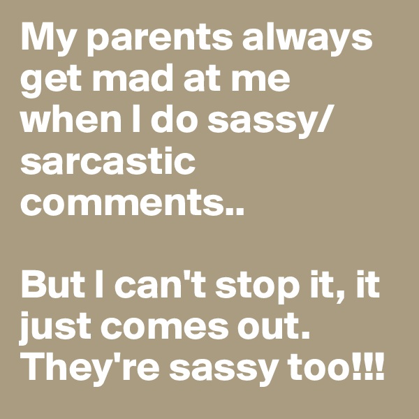 My parents always get mad at me when I do sassy/sarcastic comments.. 

But I can't stop it, it just comes out. 
They're sassy too!!! 