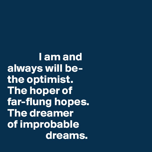 



              I am and 
always will be- 
the optimist. 
The hoper of 
far-flung hopes. 
The dreamer 
of improbable 
                 dreams.
