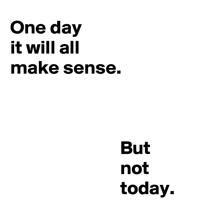 One day it will all make sense. But not today. - Post by pipp on