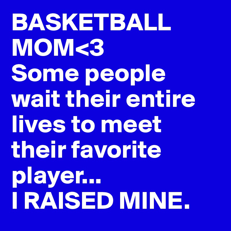 BASKETBALL  MOM<3
Some people wait their entire lives to meet their favorite player... 
I RAISED MINE.