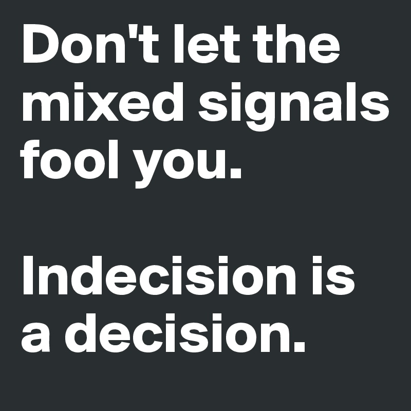 Don't let the mixed signals fool you.

Indecision is a decision.