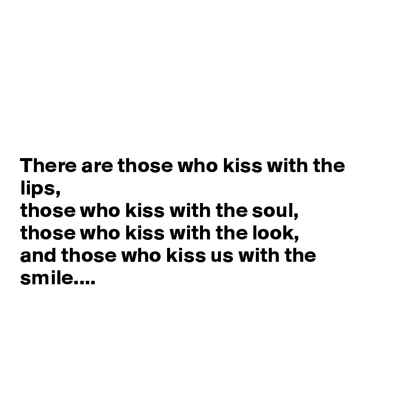





There are those who kiss with the lips, 
those who kiss with the soul, 
those who kiss with the look, 
and those who kiss us with the smile....



