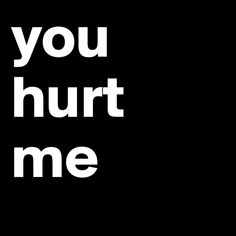you hurt me