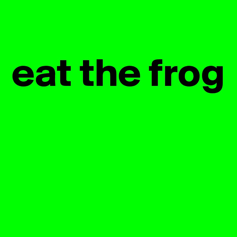 
eat the frog


