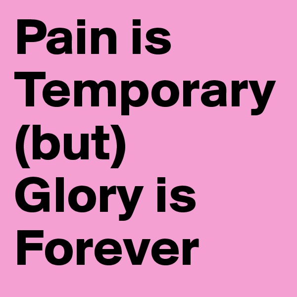Pain is Temporary (but)              Glory is Forever 