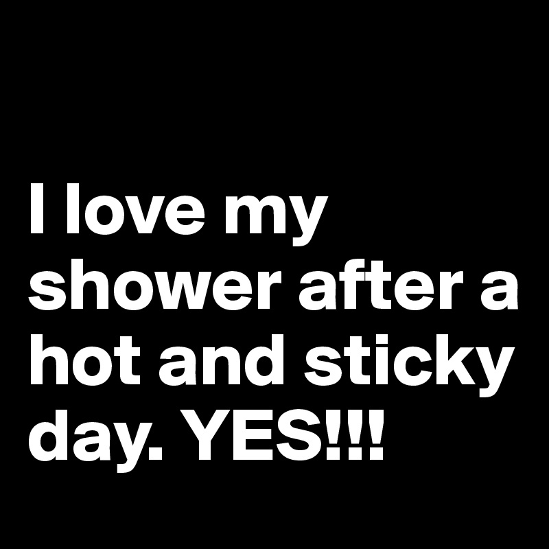 

I love my shower after a hot and sticky day. YES!!!
