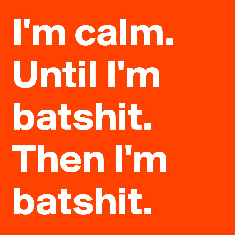 I'm calm.
Until I'm batshit. 
Then I'm batshit.