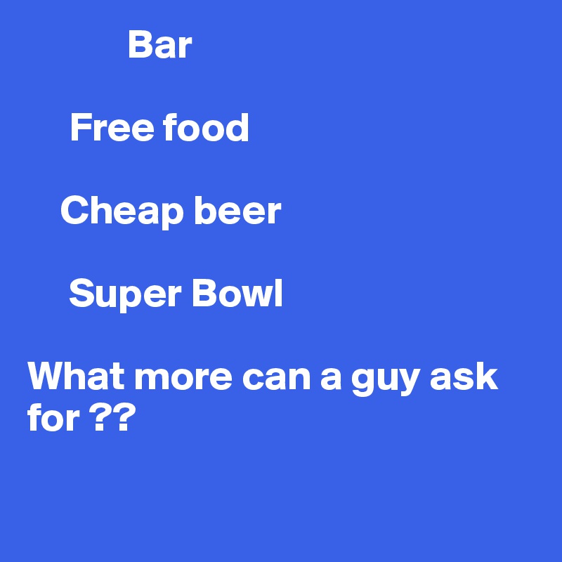             Bar

     Free food

    Cheap beer

     Super Bowl

What more can a guy ask for ??

