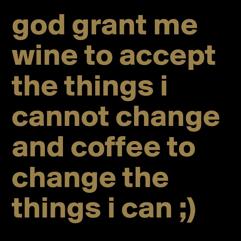 god grant me wine to accept the things i cannot change and coffee to change the things i can ;) 