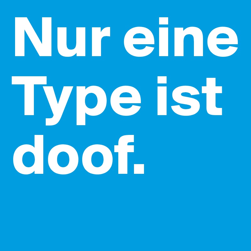Nur eine Type ist doof.