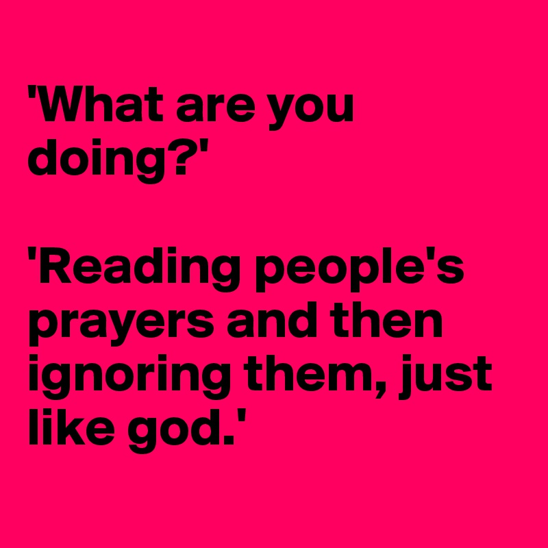 
'What are you doing?' 

'Reading people's prayers and then ignoring them, just like god.'
