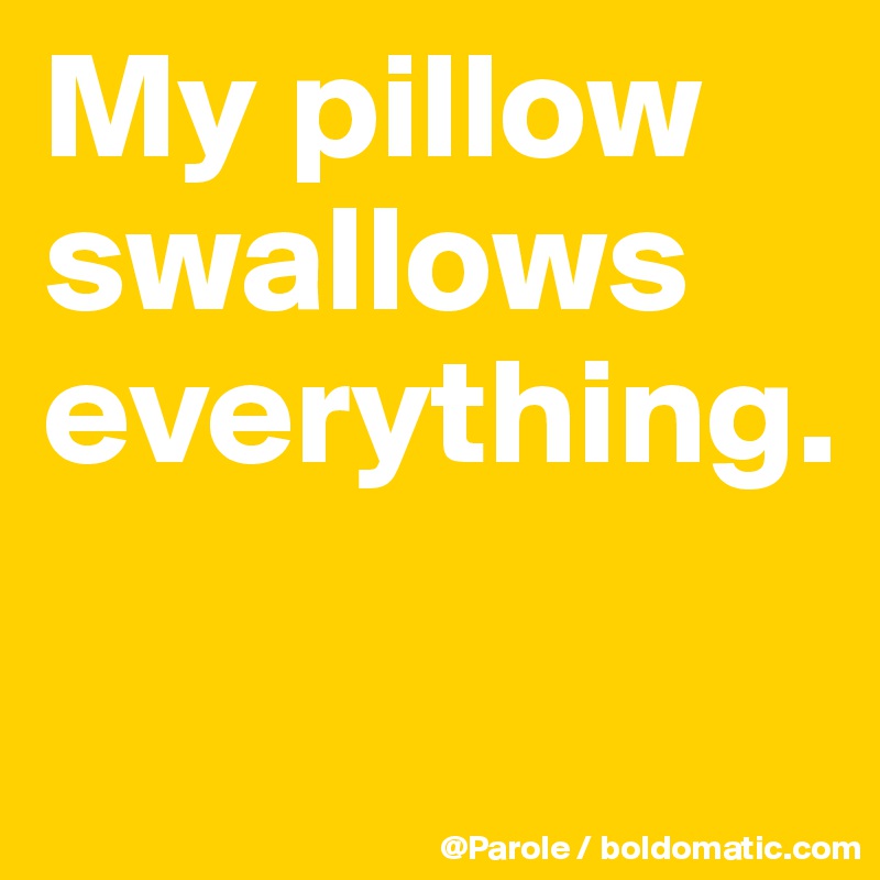 My pillow swallows everything. 

