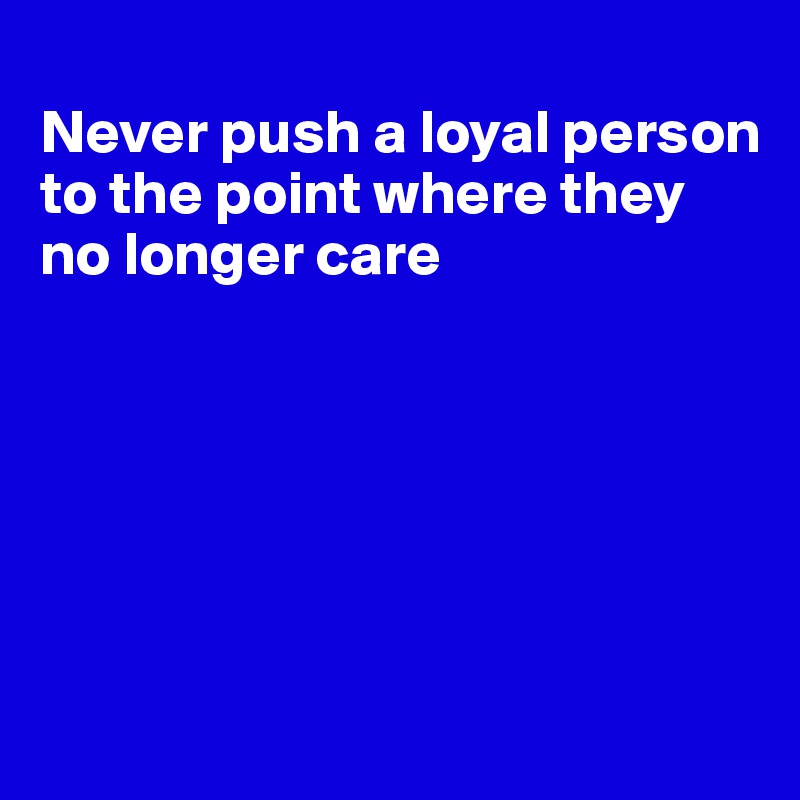 
Never push a loyal person to the point where they no longer care






