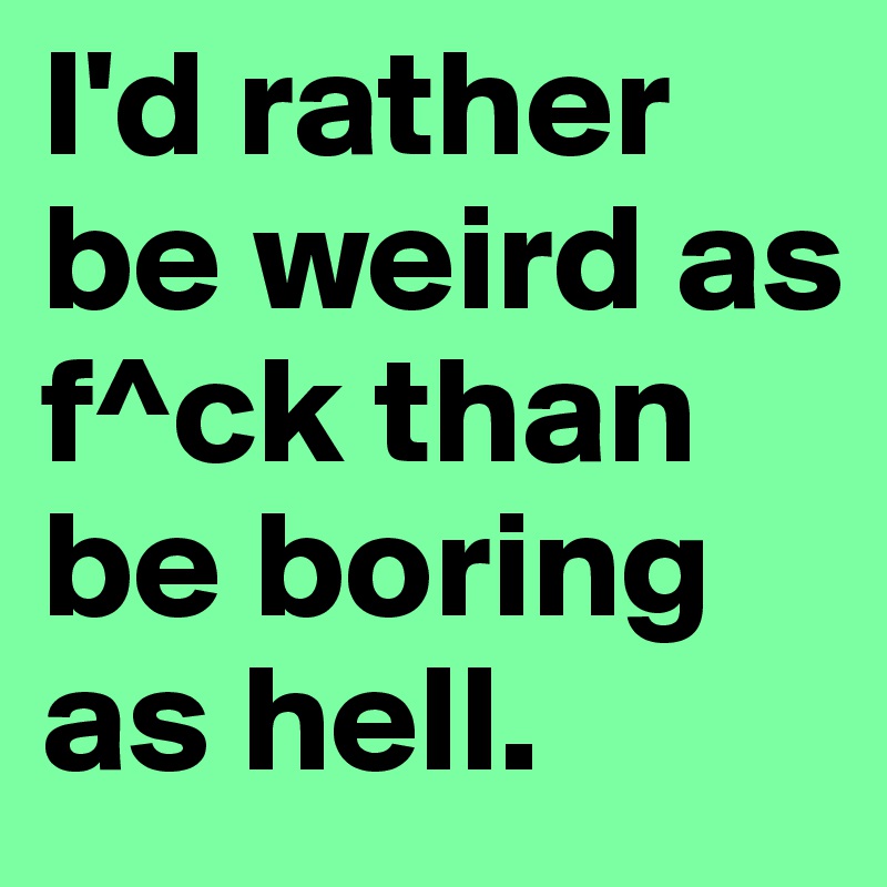 I'd rather be weird as f^ck than be boring as hell. 