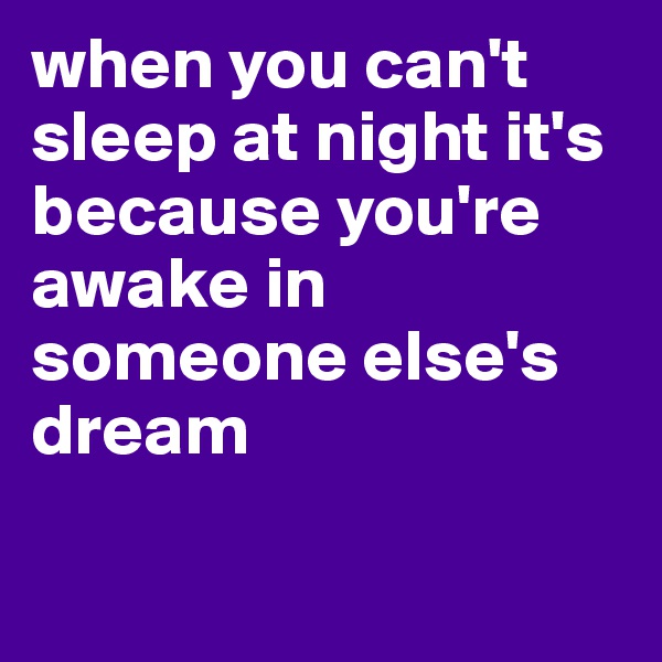when you can't sleep at night it's because you're awake in someone else's dream

