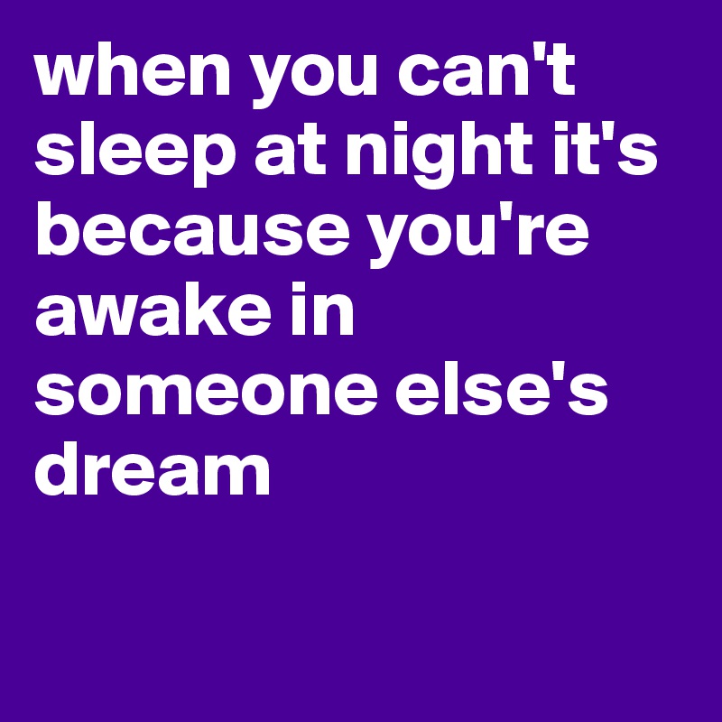 when you can't sleep at night it's because you're awake in someone else's dream

