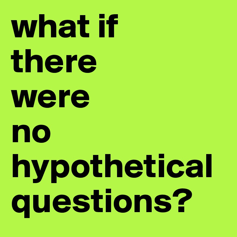 what if    there 
were 
no hypothetical questions?   