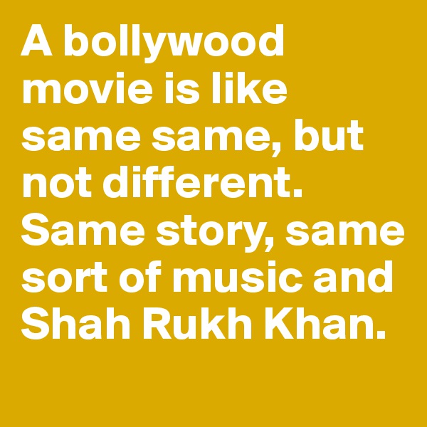 A bollywood movie is like same same, but not different. Same story, same sort of music and Shah Rukh Khan.