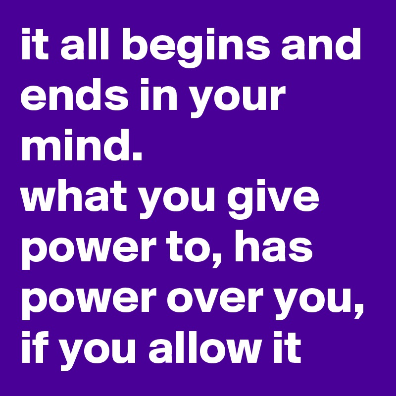 it all begins and ends in your mind. what you give power to, has power ...