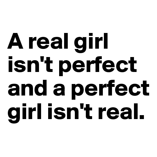 
A real girl isn't perfect and a perfect girl isn't real.
