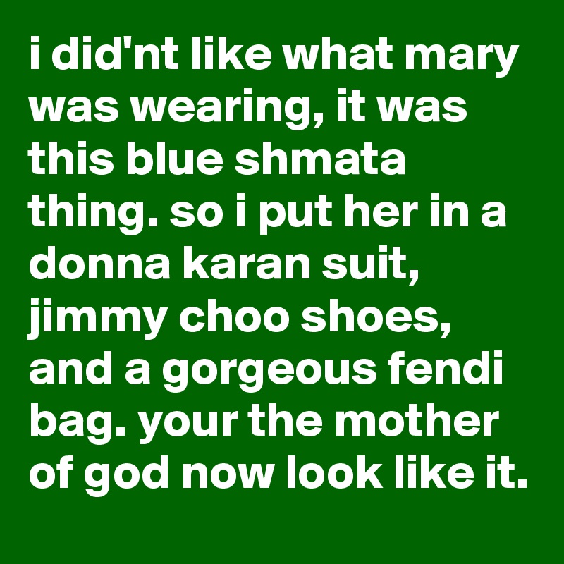 i did'nt like what mary was wearing, it was this blue shmata thing. so i put her in a donna karan suit, jimmy choo shoes, and a gorgeous fendi bag. your the mother of god now look like it.