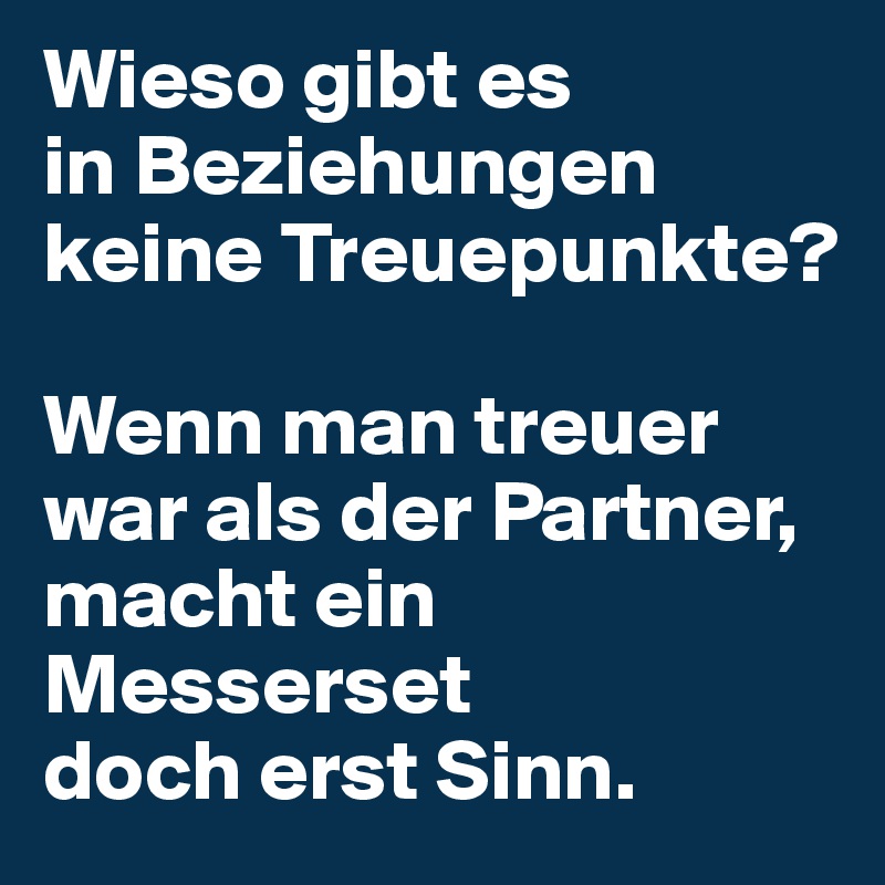 Wieso gibt es 
in Beziehungen 
keine Treuepunkte? 

Wenn man treuer war als der Partner, macht ein Messerset 
doch erst Sinn.