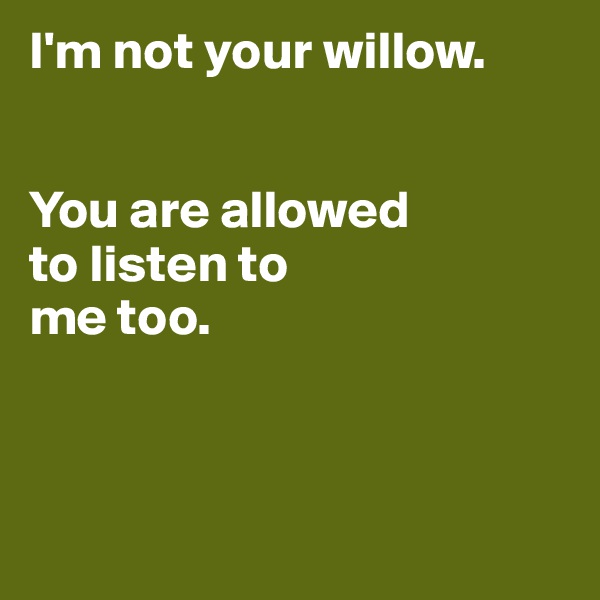I'm not your willow. 


You are allowed 
to listen to 
me too.



