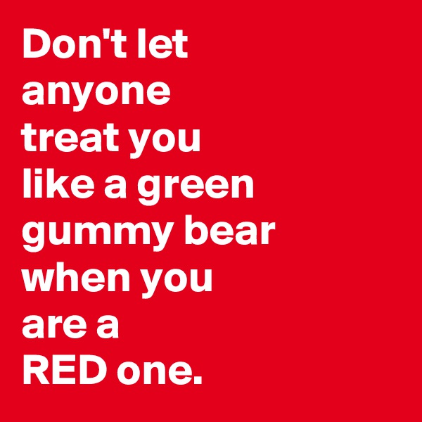 Don't let 
anyone 
treat you 
like a green gummy bear when you 
are a 
RED one. 