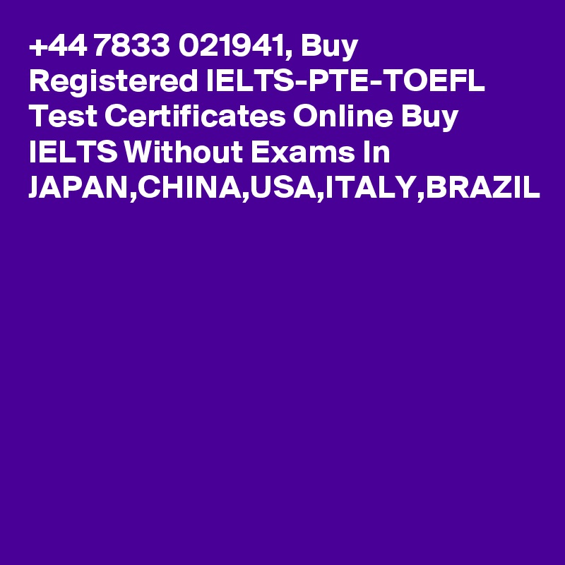 +44 7833 021941, Buy Registered IELTS-PTE-TOEFL Test Certificates Online Buy IELTS Without Exams In JAPAN,CHINA,USA,ITALY,BRAZIL