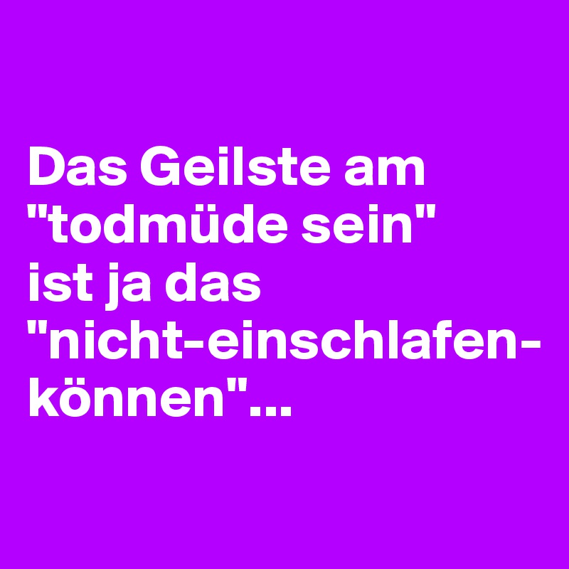 

Das Geilste am 
"todmüde sein" 
ist ja das 
"nicht-einschlafen-können"...
