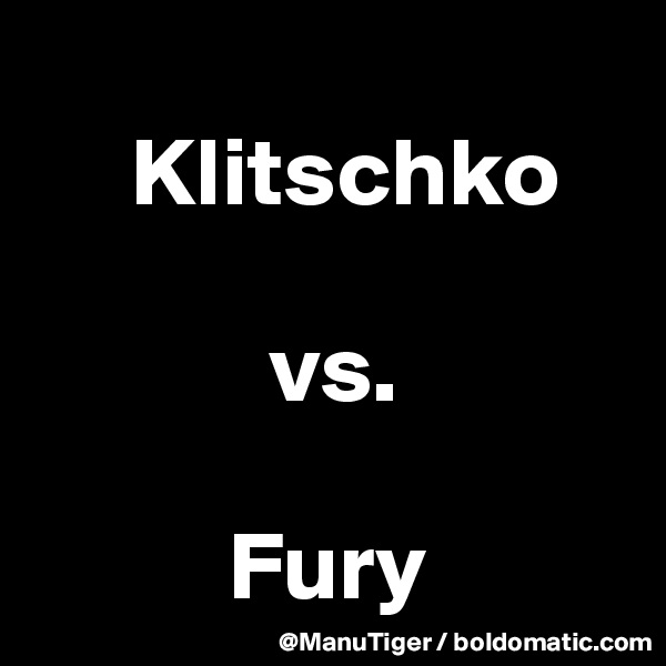 
     Klitschko

            vs. 

          Fury