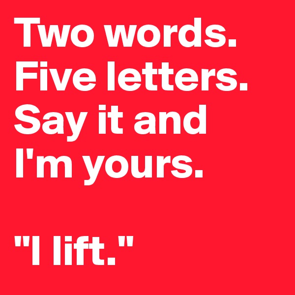 Two words.
Five letters.
Say it and
I'm yours.

"I lift."