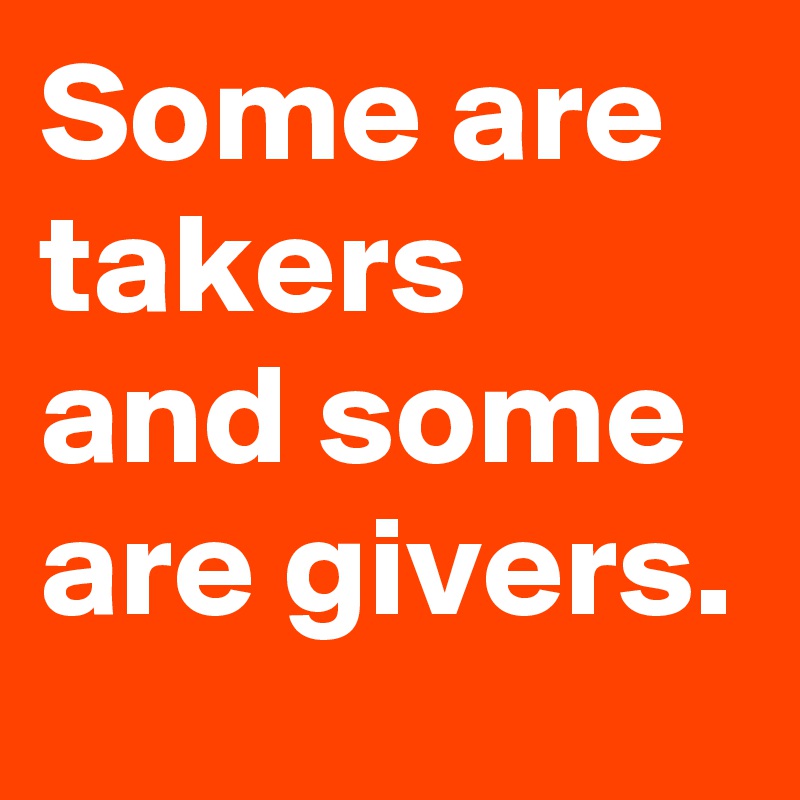 Some are takers and some are givers.