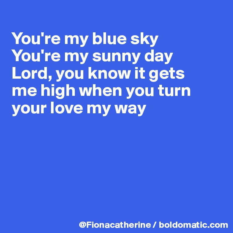 
You're my blue sky
You're my sunny day
Lord, you know it gets
me high when you turn
your love my way





