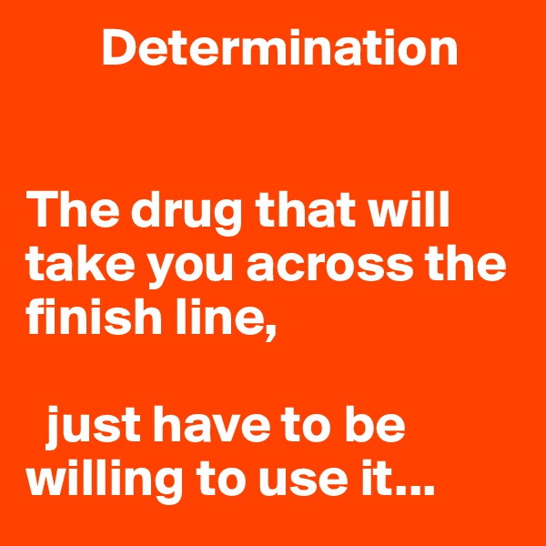       Determination


The drug that will take you across the finish line,

  just have to be      willing to use it...