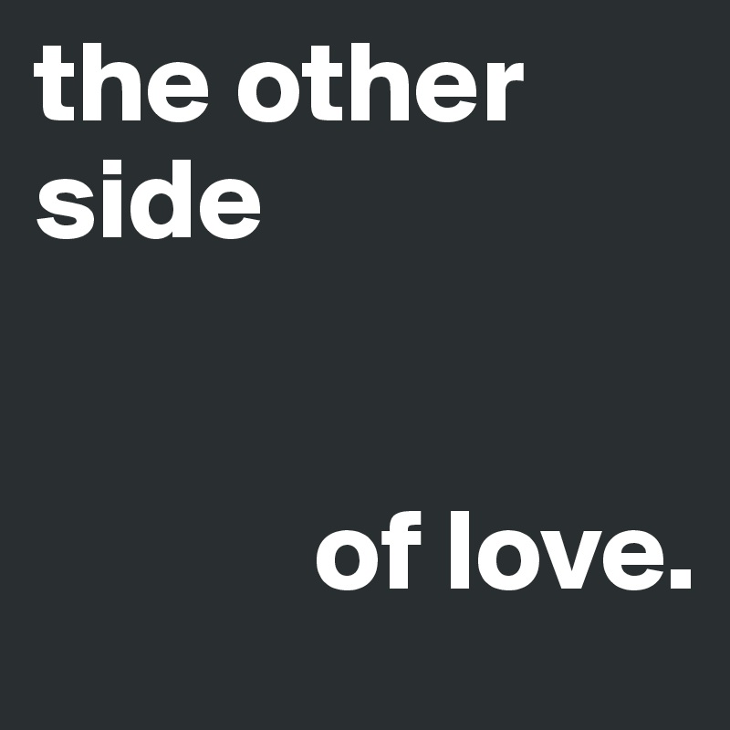 the other side 


            of love.
