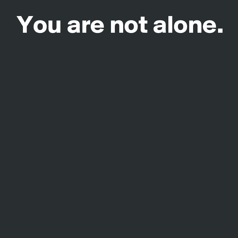  You are not alone.





