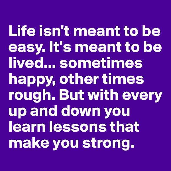 
Life isn't meant to be easy. It's meant to be lived... sometimes happy, other times rough. But with every up and down you learn lessons that make you strong.