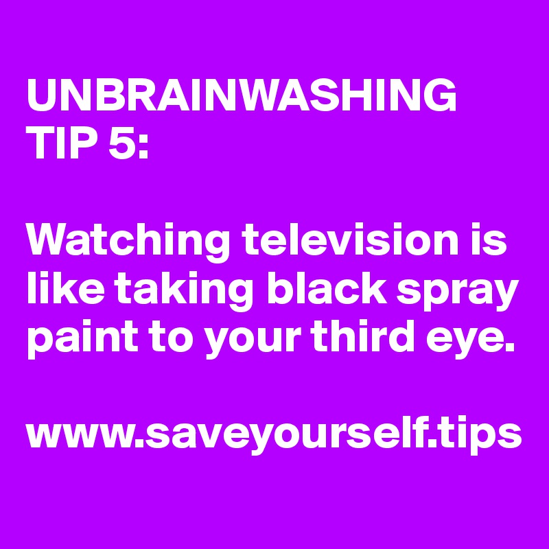 
UNBRAINWASHING TIP 5:

Watching television is like taking black spray paint to your third eye.

www.saveyourself.tips
