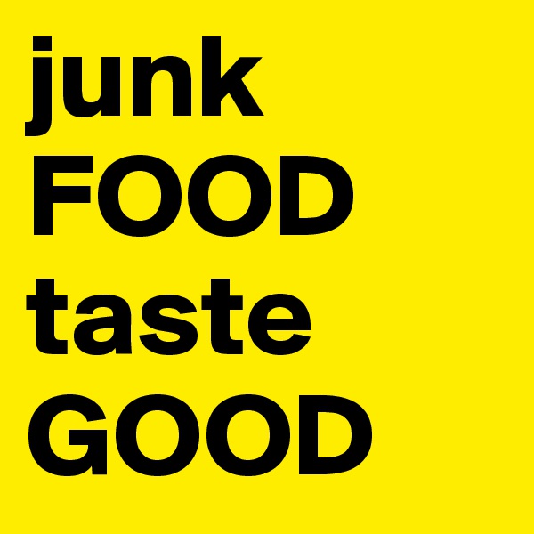 junk FOOD
taste
GOOD