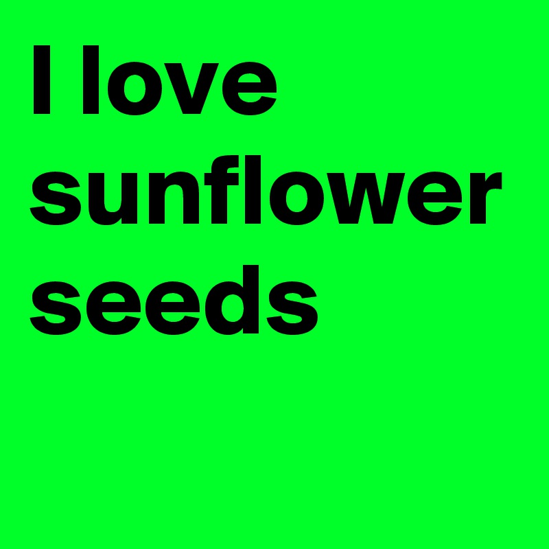 I love sunflower seeds