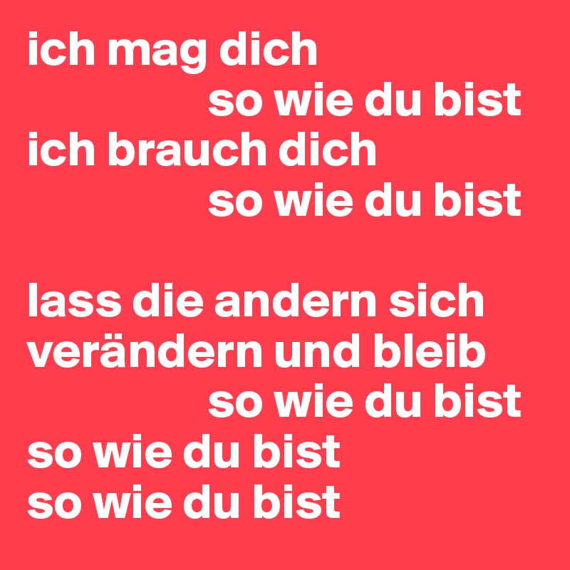 ich mag dich 
                  so wie du bist
ich brauch dich 
                  so wie du bist 

lass die andern sich verändern und bleib 
                  so wie du bist 
so wie du bist 
so wie du bist