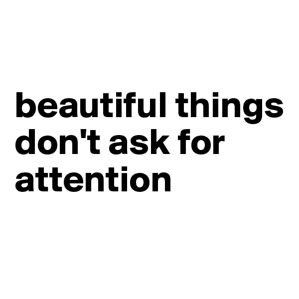 

beautiful things don't ask for attention

