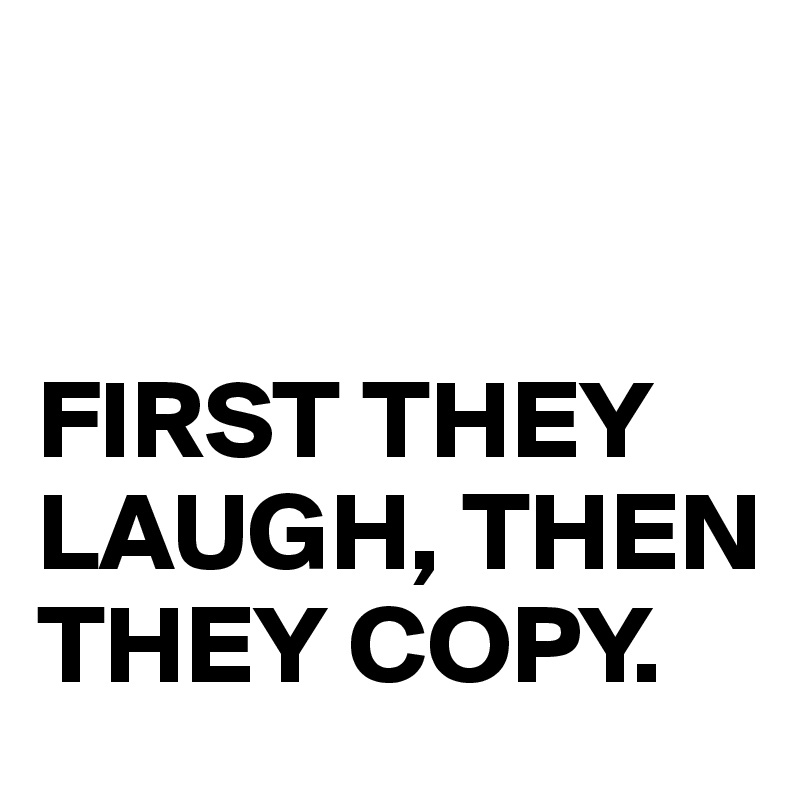 


FIRST THEY
LAUGH, THEN THEY COPY.