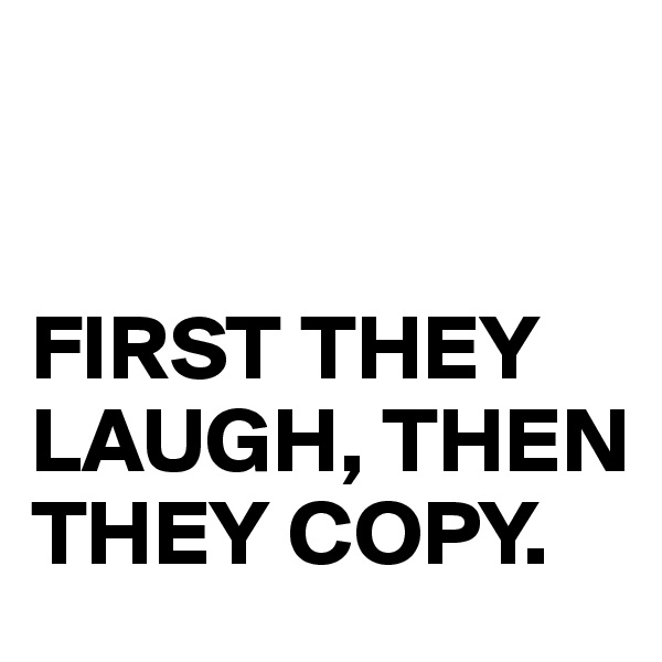 


FIRST THEY
LAUGH, THEN THEY COPY.